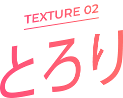 TEXTURE 02 とろり